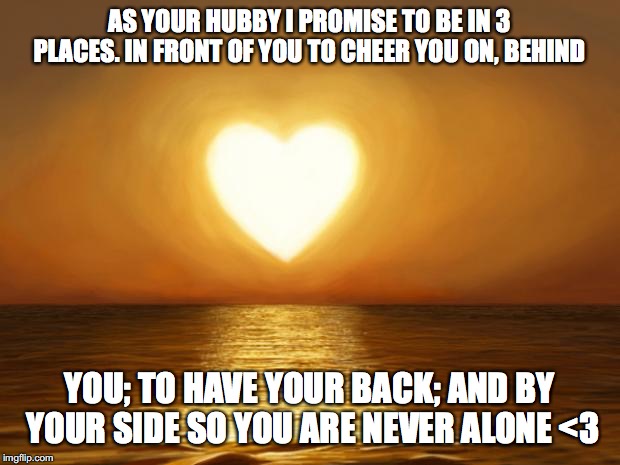 Love | AS YOUR HUBBY I PROMISE TO BE IN 3 PLACES. IN FRONT OF YOU TO CHEER YOU ON, BEHIND; YOU; TO HAVE YOUR BACK; AND BY YOUR SIDE SO YOU ARE NEVER ALONE <3 | image tagged in love | made w/ Imgflip meme maker