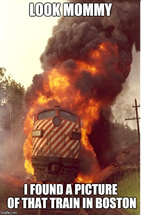 Train Fire | LOOK MOMMY; I FOUND A PICTURE OF THAT TRAIN IN BOSTON | image tagged in train fire | made w/ Imgflip meme maker