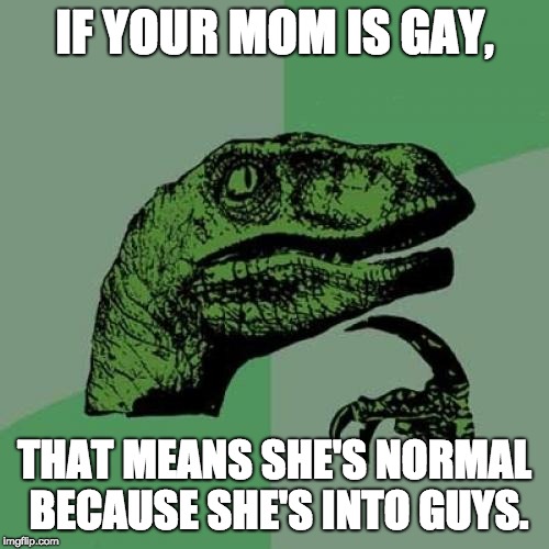 Philosoraptor | IF YOUR MOM IS GAY, THAT MEANS SHE'S NORMAL BECAUSE SHE'S INTO GUYS. | image tagged in memes,philosoraptor,your mom gay,funny meme | made w/ Imgflip meme maker