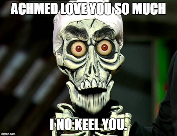Achmed Valentines | ACHMED LOVE YOU SO MUCH; I NO KEEL YOU. | image tagged in achmed valentines | made w/ Imgflip meme maker