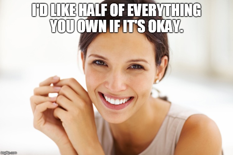 Craziness Smiling Woman | I'D LIKE HALF OF EVERYTHING YOU OWN IF IT'S OKAY. | image tagged in craziness smiling woman | made w/ Imgflip meme maker
