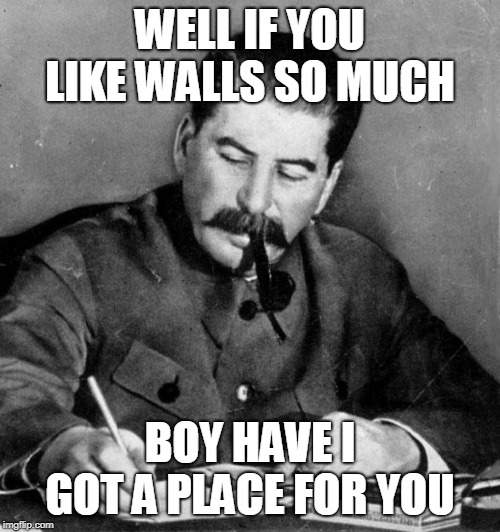 stalin | WELL IF YOU LIKE WALLS SO MUCH; BOY HAVE I GOT A PLACE FOR YOU | image tagged in stalin | made w/ Imgflip meme maker