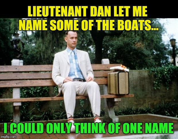 Forrest Gump | LIEUTENANT DAN LET ME NAME SOME OF THE BOATS... I COULD ONLY THINK OF ONE NAME | image tagged in forrest gump | made w/ Imgflip meme maker