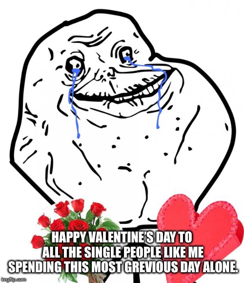 Just trying to get points | HAPPY VALENTINE’S DAY TO ALL THE SINGLE PEOPLE LIKE ME SPENDING THIS MOST GREVIOUS DAY ALONE. | image tagged in valentine forever alone | made w/ Imgflip meme maker