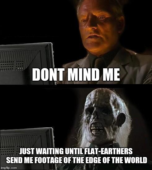 I'll Just Wait Here | DONT MIND ME; JUST WAITING UNTIL FLAT-EARTHERS SEND ME FOOTAGE OF THE EDGE OF THE WORLD | image tagged in memes,ill just wait here | made w/ Imgflip meme maker