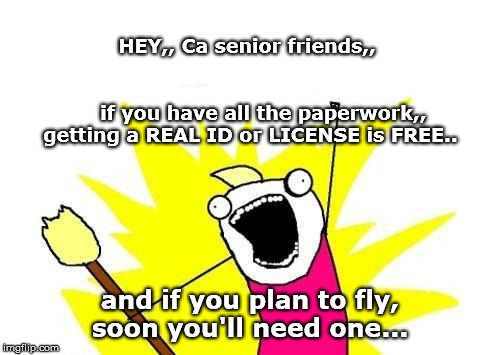 X All The Y Meme | HEY,, Ca senior friends,,                                                                        if you have all the paperwork,, getting a REAL ID or LICENSE is FREE.. and if you plan to fly, soon you'll need one... | image tagged in memes,x all the y | made w/ Imgflip meme maker