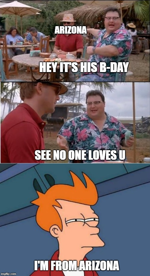 ARIZONA; HEY IT'S HIS B-DAY; SEE NO ONE LOVES U; I'M FROM ARIZONA | image tagged in memes,futurama fry,see nobody cares | made w/ Imgflip meme maker