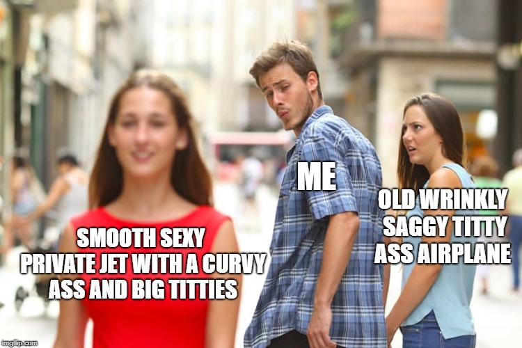 Distracted Boyfriend | ME; OLD WRINKLY SAGGY TITTY ASS AIRPLANE; SMOOTH SEXY PRIVATE JET WITH A CURVY ASS AND BIG TITTIES | image tagged in memes,distracted boyfriend | made w/ Imgflip meme maker