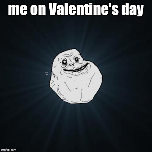 me on Valentine's day | me on Valentine's day; FOREVER ALONE | image tagged in memes,forever alone,valentine's day | made w/ Imgflip meme maker