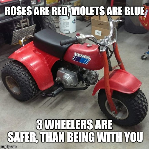 Honda ATC70 | ROSES ARE RED, VIOLETS ARE BLUE; 3 WHEELERS ARE SAFER, THAN BEING WITH YOU | image tagged in honda atc70 | made w/ Imgflip meme maker