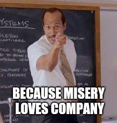 Substitute Teacher(You Done Messed Up A A Ron) | BECAUSE MISERY LOVES COMPANY | image tagged in substitute teacheryou done messed up a a ron | made w/ Imgflip meme maker