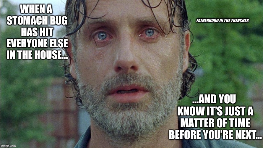 The End Is Nigh | WHEN A STOMACH BUG HAS HIT EVERYONE ELSE IN THE HOUSE... FATHERHOOD IN THE TRENCHES; ...AND YOU KNOW IT’S JUST A MATTER OF TIME BEFORE YOU’RE NEXT... | image tagged in the walking dead,kids,sickness | made w/ Imgflip meme maker