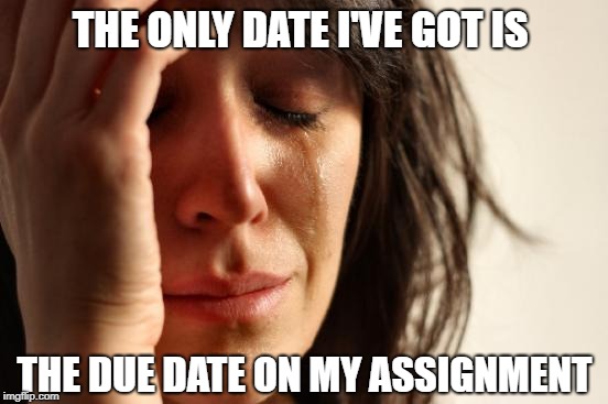 Happy Single's Awareness Day | THE ONLY DATE I'VE GOT IS; THE DUE DATE ON MY ASSIGNMENT | image tagged in memes,first world problems,valentine's day,single awareness day,college | made w/ Imgflip meme maker