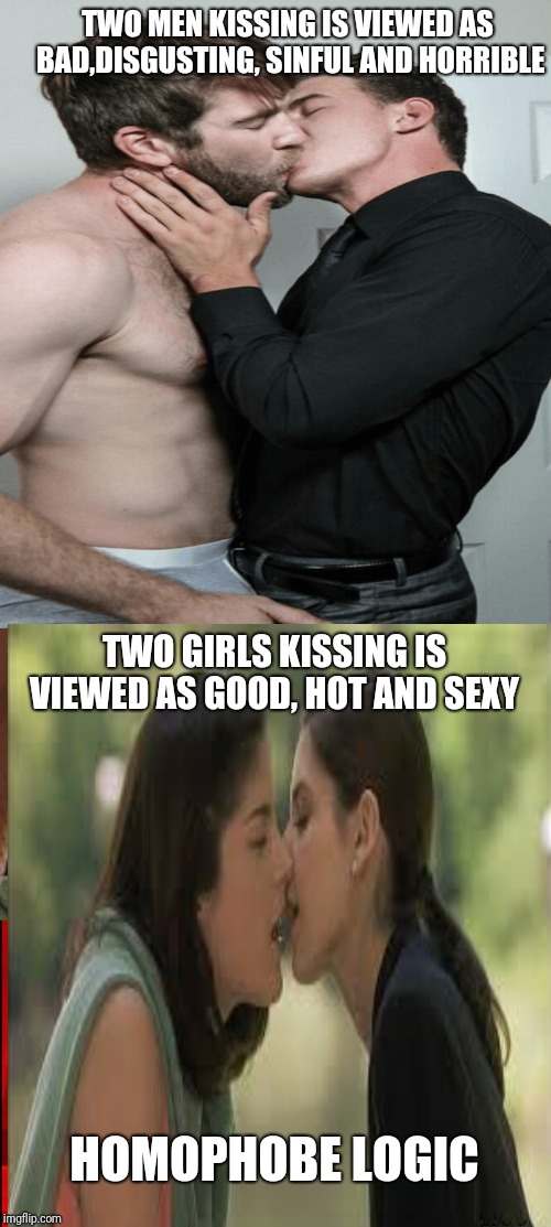 Homophobe hypocrisy | TWO MEN KISSING IS VIEWED AS BAD,DISGUSTING, SINFUL AND HORRIBLE; TWO GIRLS KISSING IS VIEWED AS GOOD, HOT AND SEXY; HOMOPHOBE LOGIC | image tagged in hypocrisy,homosexuality,lesbian | made w/ Imgflip meme maker