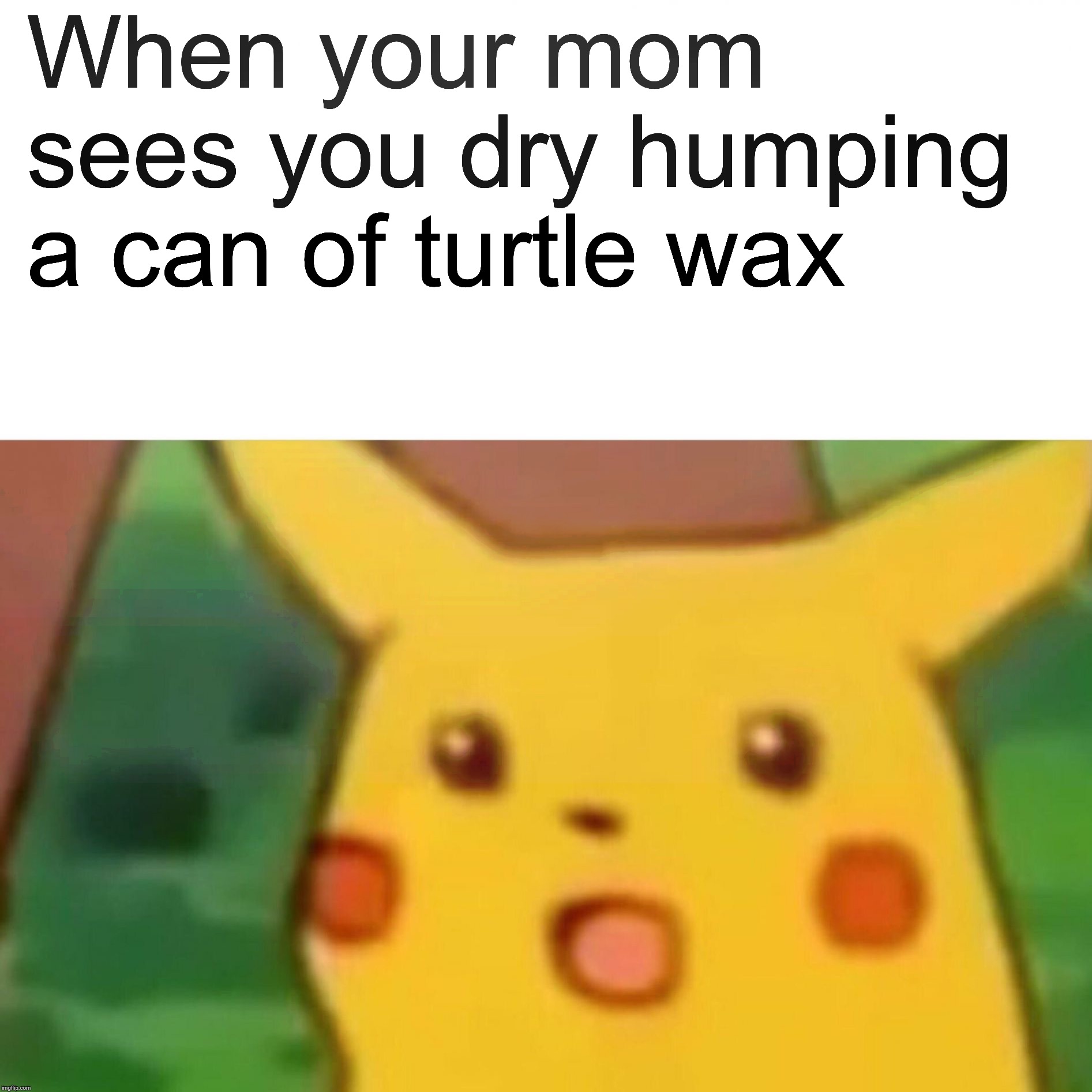 Surprised Pikachu Meme | When your mom sees you dry humping a can of turtle wax | image tagged in memes,surprised pikachu | made w/ Imgflip meme maker