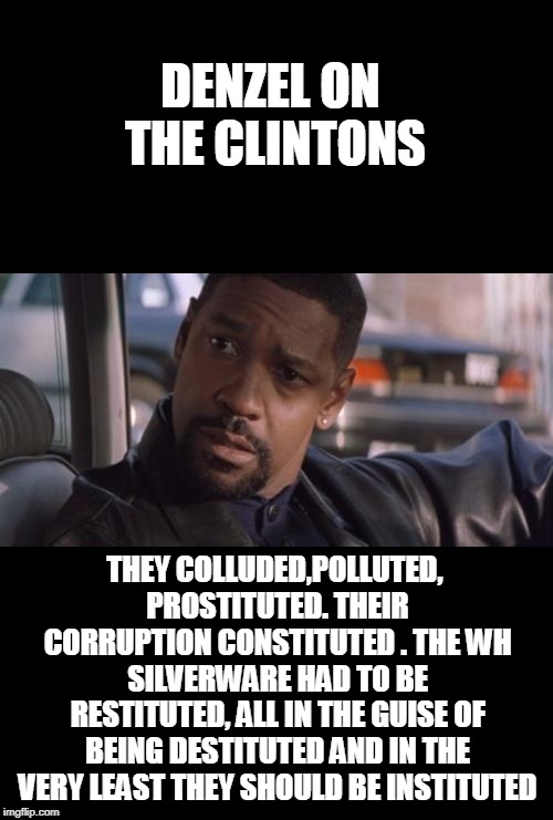 Denzel Training Day | DENZEL ON THE CLINTONS THEY COLLUDED,POLLUTED, PROSTITUTED.
THEIR CORRUPTION CONSTITUTED .
THE WH SILVERWARE HAD TO BE RESTITUTED,
ALL IN TH | image tagged in denzel training day | made w/ Imgflip meme maker