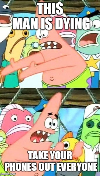 Put It Somewhere Else Patrick | THIS MAN IS DYING; TAKE YOUR PHONES OUT EVERYONE | image tagged in memes,put it somewhere else patrick | made w/ Imgflip meme maker