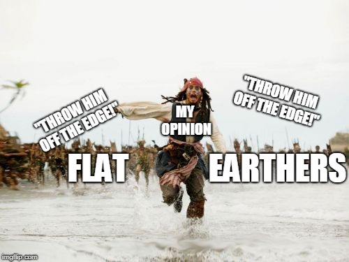 Jack Sparrow Being Chased | "THROW HIM OFF THE EDGE!"; MY OPINION; "THROW HIM OFF THE EDGE!"; FLAT             EARTHERS | image tagged in memes,jack sparrow being chased | made w/ Imgflip meme maker