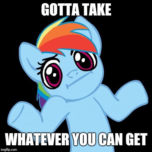 Pony Shrugs Meme | GOTTA TAKE WHATEVER YOU CAN GET | image tagged in memes,pony shrugs | made w/ Imgflip meme maker
