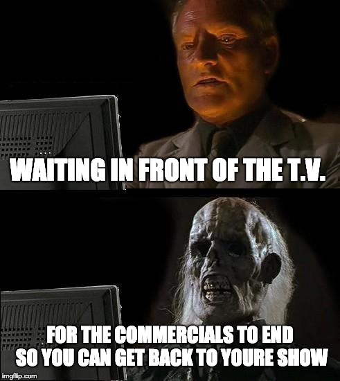 I'll Just Wait Here Meme | WAITING IN FRONT OF THE T.V. FOR THE COMMERCIALS TO END SO YOU CAN GET BACK TO YOURE SHOW | image tagged in memes,ill just wait here | made w/ Imgflip meme maker