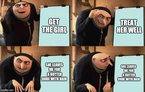 Gru's Plan | GET THE GIRL; TREAT HER WELL; SHE LEAVES ME FOR A HOTTER DUDE WITH HAIR; SHE LEAVES ME FOR A HOTTER DUDE WITH HAIR | image tagged in gru's plan | made w/ Imgflip meme maker