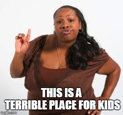 sassy black woman | THIS IS A TERRIBLE PLACE FOR KIDS | image tagged in sassy black woman | made w/ Imgflip meme maker