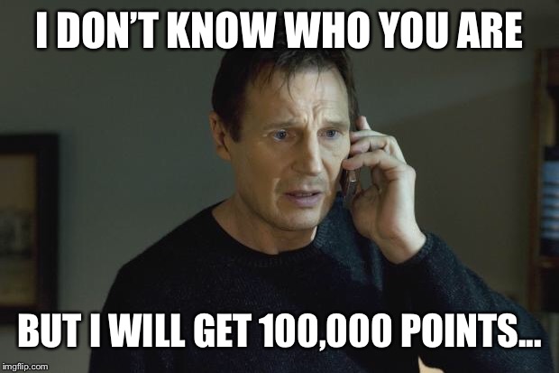 I don't know who are you | I DON’T KNOW WHO YOU ARE BUT I WILL GET 100,000 POINTS... | image tagged in i don't know who are you | made w/ Imgflip meme maker