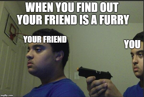 guy shoots self | WHEN YOU FIND OUT YOUR FRIEND IS A FURRY; YOUR FRIEND; YOU | image tagged in guy shoots self | made w/ Imgflip meme maker