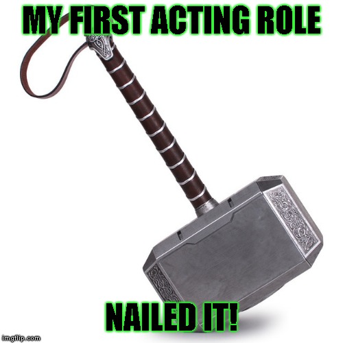 Hammer time? | MY FIRST ACTING ROLE; NAILED IT! | image tagged in thors hammer,bad pun | made w/ Imgflip meme maker