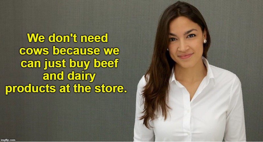 So there!  | We don't need cows because we can just buy beef and dairy products at the store. | image tagged in alexandria ocasio-cortez,liberal logic,liberal lunacy,memes | made w/ Imgflip meme maker