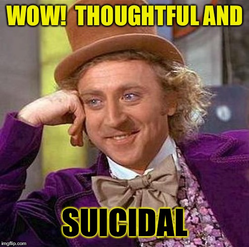Creepy Condescending Wonka Meme | WOW!  THOUGHTFUL AND SUICIDAL | image tagged in memes,creepy condescending wonka | made w/ Imgflip meme maker