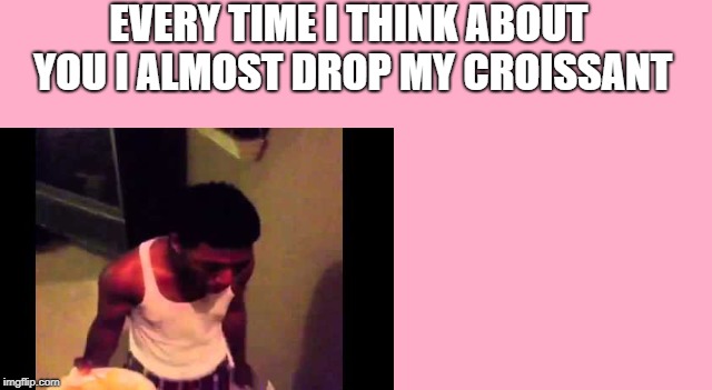 Croissant Vine Valentine Card Meme | EVERY TIME I THINK ABOUT YOU I ALMOST DROP MY CROISSANT | image tagged in croissant,vine,vines,valentine's day,valentines,valentines day | made w/ Imgflip meme maker