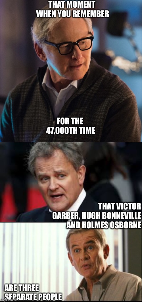  THAT MOMENT WHEN YOU REMEMBER; FOR THE 47,000TH TIME; THAT VICTOR GARBER, HUGH BONNEVILLE AND HOLMES OSBORNE; ARE THREE SEPARATE PEOPLE | image tagged in hugh bonneville,victor garber,holmes osborne,not the same guy | made w/ Imgflip meme maker