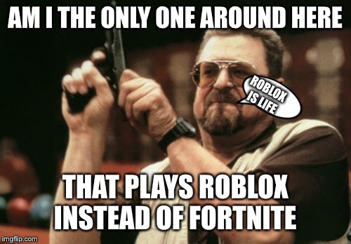 Am I The Only One Around Here Meme | AM I THE ONLY ONE AROUND HERE; ROBLOX IS LIFE; THAT PLAYS ROBLOX INSTEAD OF FORTNITE | image tagged in memes,am i the only one around here | made w/ Imgflip meme maker