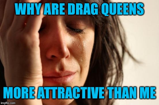 First World Problems Meme | WHY ARE DRAG QUEENS; MORE ATTRACTIVE THAN ME | image tagged in memes,first world problems | made w/ Imgflip meme maker