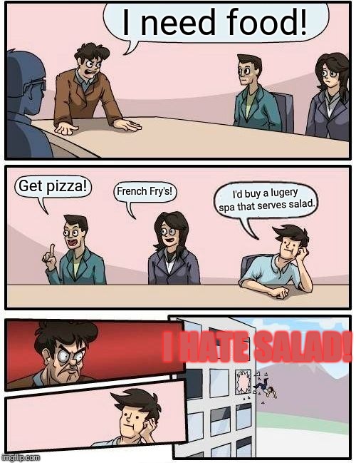 Boardroom Meeting Suggestion | I need food! Get pizza! French Fry's! I'd buy a lugery spa that serves salad. I HATE SALAD! | image tagged in memes,boardroom meeting suggestion | made w/ Imgflip meme maker