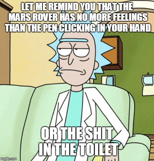 Rick Sanchez | LET ME REMIND YOU THAT THE MARS ROVER HAS NO MORE FEELINGS THAN THE PEN CLICKING IN YOUR HAND; OR THE SHIT IN THE TOILET | image tagged in rick sanchez,AdviceAnimals | made w/ Imgflip meme maker
