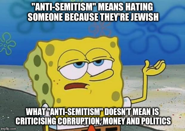 Spongebob knows | "ANTI-SEMITISM" MEANS HATING SOMEONE BECAUSE THEY'RE JEWISH; WHAT "ANTI-SEMITISM" DOESN'T MEAN IS CRITICISING CORRUPTION, MONEY AND POLITICS | image tagged in antisemitism,political meme,government corruption,spongebob | made w/ Imgflip meme maker