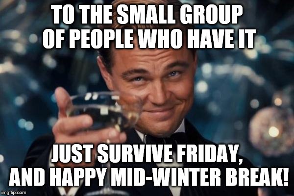 So happy rn | TO THE SMALL GROUP OF PEOPLE WHO HAVE IT; JUST SURVIVE FRIDAY, AND HAPPY MID-WINTER BREAK! | image tagged in memes,leonardo dicaprio cheers | made w/ Imgflip meme maker