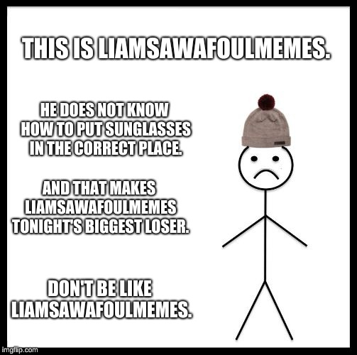 Don't Be Like Bill | THIS IS LIAMSAWAFOULMEMES. DON'T BE LIKE LIAMSAWAFOULMEMES. HE DOES NOT KNOW HOW TO PUT SUNGLASSES IN THE CORRECT PLACE. AND THAT MAKES LIAM | image tagged in don't be like bill | made w/ Imgflip meme maker