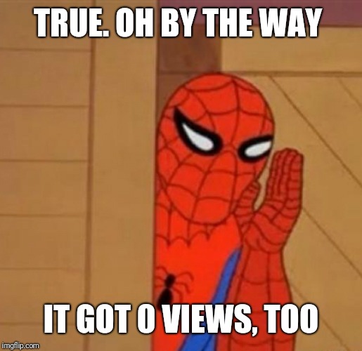 Spider-Man Whisper | TRUE. OH BY THE WAY IT GOT 0 VIEWS, TOO | image tagged in spider-man whisper | made w/ Imgflip meme maker