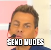 SEND NUDES | image tagged in crank chop man | made w/ Imgflip meme maker