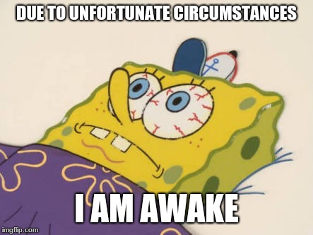 SpongeBob awake | DUE TO UNFORTUNATE CIRCUMSTANCES; I AM AWAKE | image tagged in spongebob awake | made w/ Imgflip meme maker