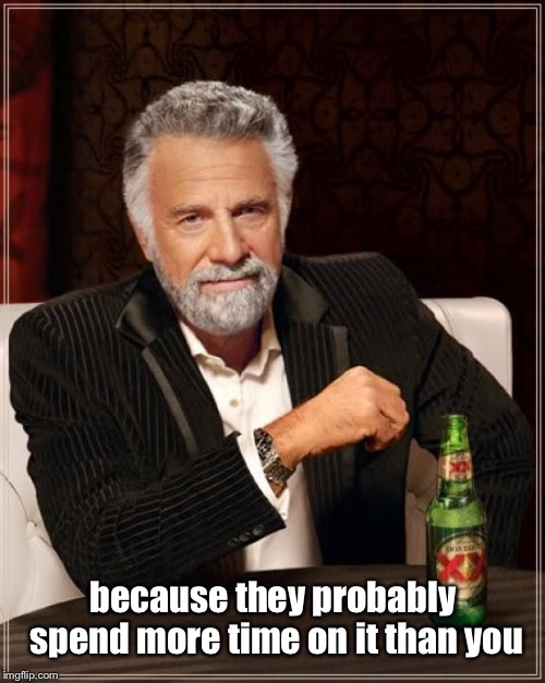 The Most Interesting Man In The World Meme | because they probably spend more time on it than you | image tagged in memes,the most interesting man in the world | made w/ Imgflip meme maker