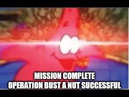Patrick nuts | MISSION COMPLETE OPERATION BUST A NUT SUCCESSFUL | image tagged in patrick busting a nut | made w/ Imgflip meme maker