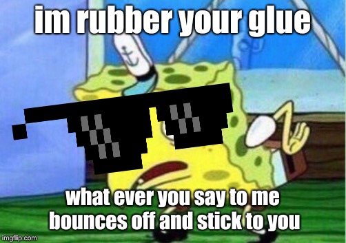 Mocking Spongebob | im rubber your glue; what ever you say to me bounces off and stick to you | image tagged in memes,mocking spongebob | made w/ Imgflip meme maker