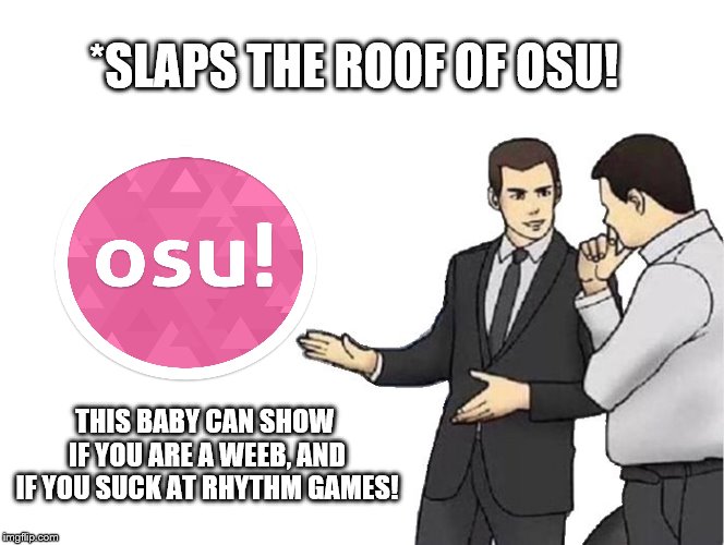 Car Salesman Slaps Hood Meme | *SLAPS THE ROOF OF OSU! THIS BABY CAN SHOW IF YOU ARE A WEEB, AND IF YOU SUCK AT RHYTHM GAMES! | image tagged in memes,car salesman slaps hood | made w/ Imgflip meme maker