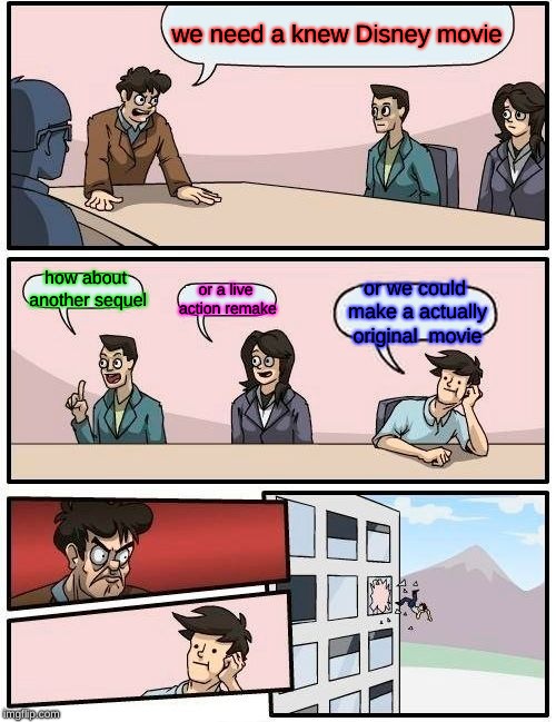 Boardroom Meeting Suggestion | we need a knew Disney movie; how about another sequel; or a live action remake; or we could make a actually original  movie | image tagged in memes,boardroom meeting suggestion | made w/ Imgflip meme maker