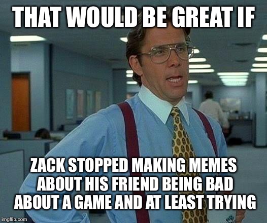 That Would Be Great Meme | THAT WOULD BE GREAT IF; ZACK STOPPED MAKING MEMES ABOUT HIS FRIEND BEING BAD ABOUT A GAME AND AT LEAST TRYING | image tagged in memes,that would be great | made w/ Imgflip meme maker