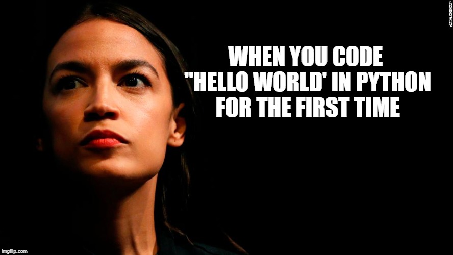 ocasio-cortez super genius | WHEN YOU CODE "HELLO WORLD' IN PYTHON FOR THE FIRST TIME | image tagged in ocasio-cortez super genius | made w/ Imgflip meme maker